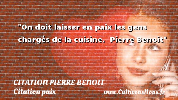 On doit laisser en paix les gens chargés de la cuisine.  Pierre Benoit CITATION PIERRE BENOIT - Citation paix