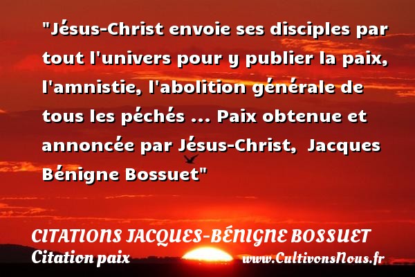 Jésus-Christ envoie ses disciples par tout l univers pour y publier la paix, l amnistie, l abolition générale de tous les péchés ... Paix obtenue et annoncée par Jésus-Christ,  Jacques Bénigne Bossuet CITATIONS JACQUES-BÉNIGNE BOSSUET - Citations Jacques-Bénigne Bossuet - Citation paix