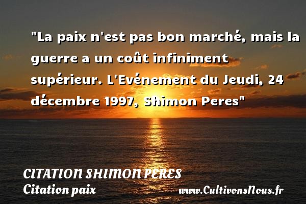 La paix n est pas bon marché, mais la guerre a un coût infiniment supérieur. L Evénement du Jeudi, 24 décembre 1997, Shimon Peres CITATION SHIMON PERES - Citation paix