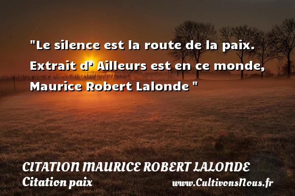 Le silence est la route de la paix.  Extrait d’ Ailleurs est en ce monde, Maurice Robert Lalonde  CITATION MAURICE ROBERT LALONDE - Citation paix