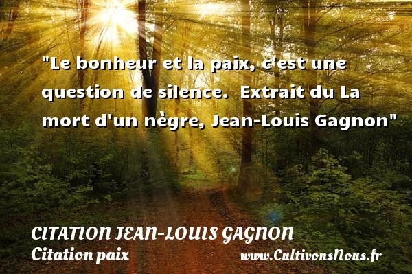 Le bonheur et la paix, c est une question de silence.  Extrait du La mort d un nègre, Jean-Louis Gagnon CITATION JEAN-LOUIS GAGNON - Citation paix