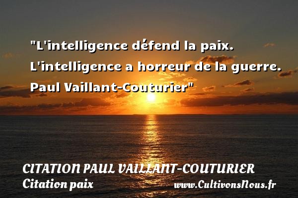 L intelligence défend la paix. L intelligence a horreur de la guerre.  Paul Vaillant-Couturier CITATION PAUL VAILLANT-COUTURIER - Citation paix
