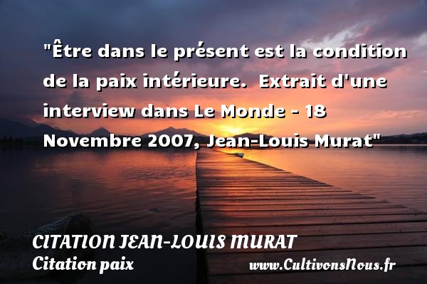 Être dans le présent est la condition de la paix intérieure.  Extrait d une interview dans Le Monde - 18 Novembre 2007, Jean-Louis Murat CITATION JEAN-LOUIS MURAT - Citation paix