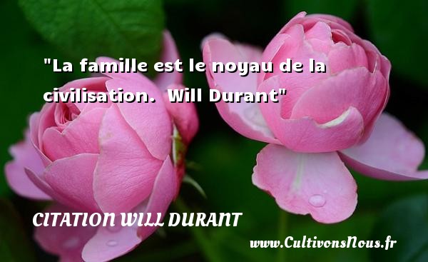 La famille est le noyau de la civilisation.  Will Durant CITATION WILL DURANT - Citation famille