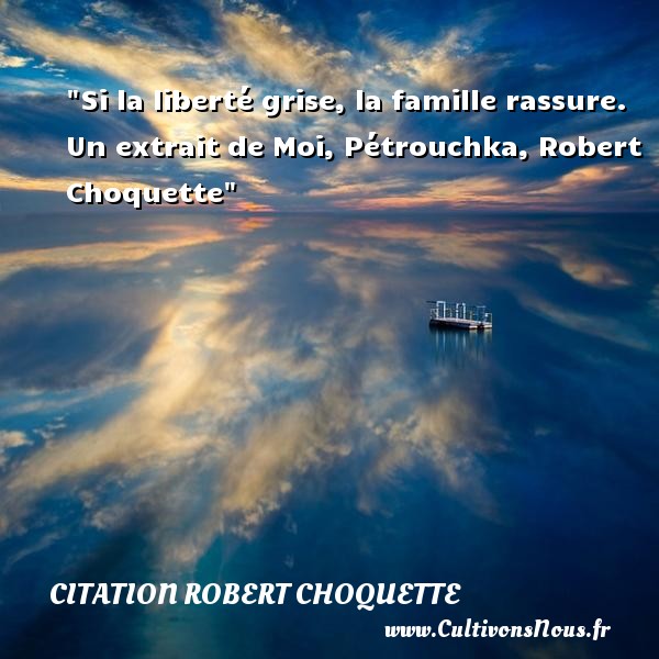Si la liberté grise, la famille rassure. Un extrait de Moi, Pétrouchka, Robert Choquette CITATION ROBERT CHOQUETTE - Citation famille