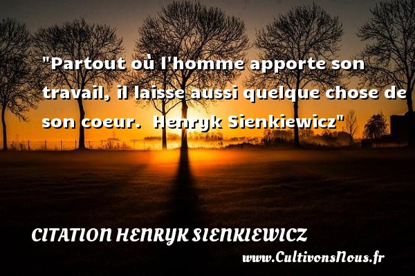 Partout où l homme apporte son travail, il laisse aussi quelque chose de son coeur.  Henryk Sienkiewicz CITATION HENRYK SIENKIEWICZ - Citation famille