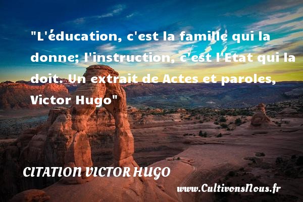 L éducation, c est la famille qui la donne; l instruction, c est l Etat qui la doit. Un extrait de Actes et paroles, Victor Hugo CITATION VICTOR HUGO - Citation famille