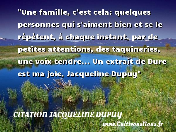 Une famille, c est cela: quelques personnes qui s aiment bien et se le répètent, à chaque instant, par de petites attentions, des taquineries, une voix tendre... Un extrait de Dure est ma joie, Jacqueline Dupuy CITATION JACQUELINE DUPUY - Citation famille - Citations joie