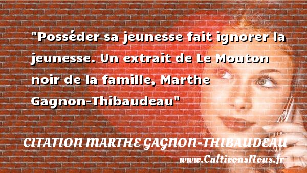 Posséder sa jeunesse fait ignorer la jeunesse. Un extrait de Le Mouton noir de la famille, Marthe Gagnon-Thibaudeau CITATION MARTHE GAGNON-THIBAUDEAU - Citation famille