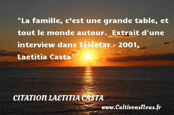 La famille, c’est une grande table, et tout le monde autour.  Extrait d une interview dans Téléstar - 2001, Laetitia Casta CITATION LAETITIA CASTA - Citation famille