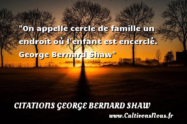 On appelle cercle de famille un endroit où l enfant est encerclé.  George Bernard Shaw CITATIONS GEORGE BERNARD SHAW - Citation famille