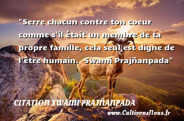 Serre chacun contre ton coeur comme s il était un membre de ta propre famille, cela seul est digne de l être humain.  Swami Prajñanpada CITATION SWAMI PRAJÑANPADA - Citation Swami Prajñanpada - Citation famille
