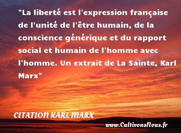 La liberté est l expression française de l unité de l être humain, de la conscience générique et du rapport social et humain de l homme avec l homme. Un extrait de La Sainte, Karl Marx CITATION KARL MARX - Citation famille