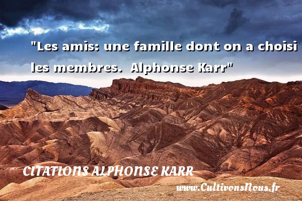 Les amis: une famille dont on a choisi les membres.  Alphonse Karr CITATIONS ALPHONSE KARR - Citation famille