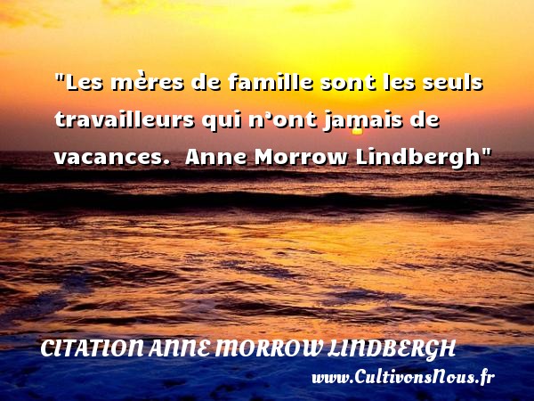 Les mères de famille sont les seuls travailleurs qui n’ont jamais de vacances.  Anne Morrow Lindbergh CITATION ANNE MORROW LINDBERGH - Citation famille - Citation maman