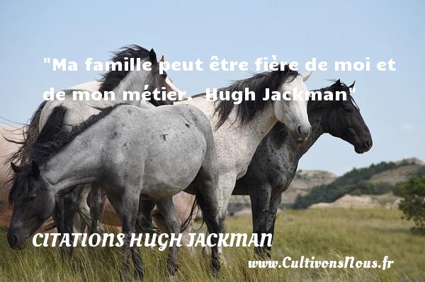 Ma famille peut être fière de moi et de mon métier.  Hugh Jackman CITATIONS HUGH JACKMAN - Citation famille