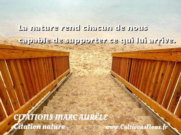 La nature rend chacun de nous capable de supporter ce qui lui arrive.   CITATIONS MARC AURÈLE - Citations Marc Aurèle - Citation nature