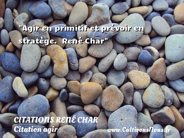 Agir en primitif et prévoir en stratège.  René Char CITATIONS RENÉ CHAR - Citations René Char - Citation agir