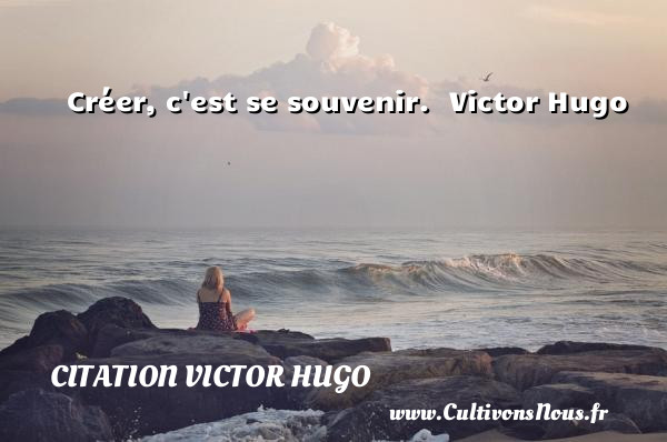 Créer, c est se souvenir.  Victor Hugo CITATION VICTOR HUGO