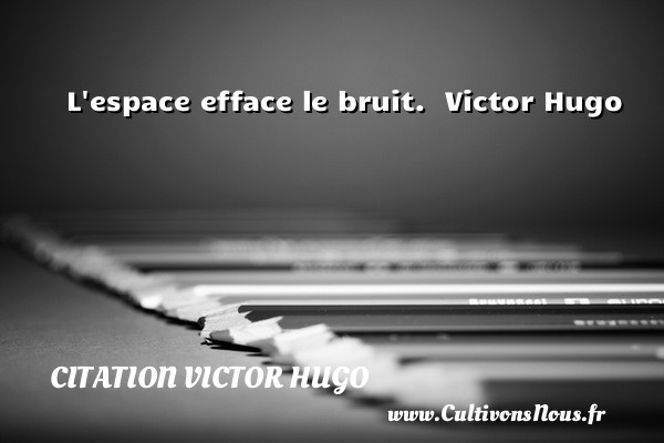 L espace efface le bruit.  Victor Hugo CITATION VICTOR HUGO