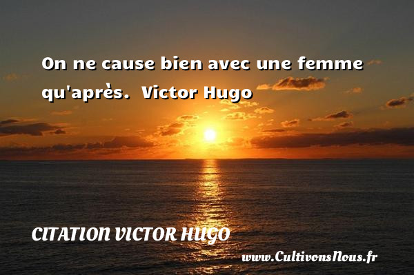 On ne cause bien avec une femme qu après.  Victor Hugo CITATION VICTOR HUGO