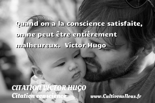 Quand on a la conscience satisfaite, on ne peut être entièrement malheureux.  Victor Hugo CITATION VICTOR HUGO - Citation conscience