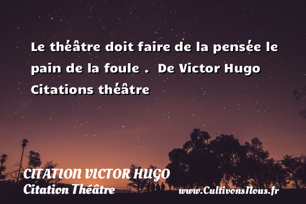 Le théâtre doit faire de la pensée le pain de la foule .  De Victor Hugo  Citations théâtre CITATION VICTOR HUGO - Citation Théâtre