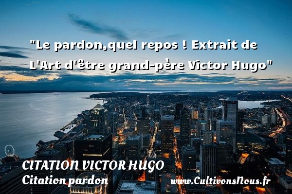 Le pardon,quel repos ! Extrait de L Art d être grand-père Victor Hugo CITATION VICTOR HUGO - Citation pardon