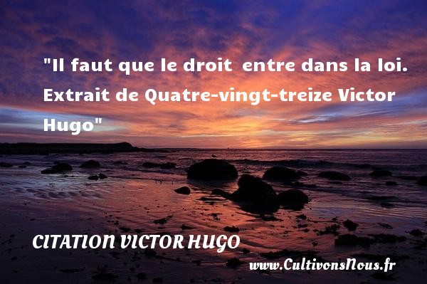 Il faut que le droit  entre dans la loi. Extrait de Quatre-vingt-treize Victor Hugo CITATION VICTOR HUGO