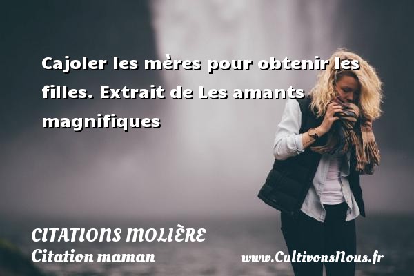 Cajoler les mères pour obtenir les filles. Extrait de Les amants magnifiques CITATIONS MOLIÈRE - Citations Molière - Citation maman