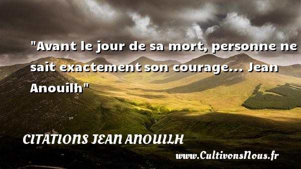 Avant le jour de sa mort, personne ne sait exactement son courage...  Jean Anouilh CITATIONS JEAN ANOUILH - Citation courage