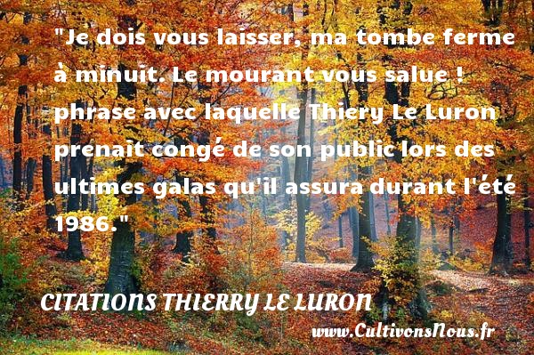 Je dois vous laisser, ma tombe ferme à minuit. Le mourant vous salue ! phrase avec laquelle Thiery Le Luron prenait congé de son public lors des ultimes galas qu il assura durant l été 1986. CITATIONS THIERRY LE LURON