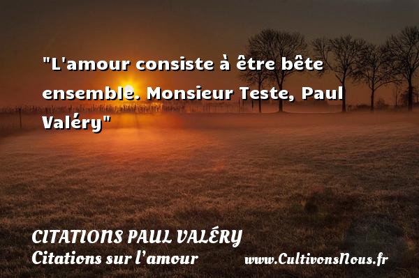 L amour consiste à être bête ensemble. Monsieur Teste, Paul Valéry CITATIONS PAUL VALÉRY - Citations Paul Valéry - Citations sur l’amour