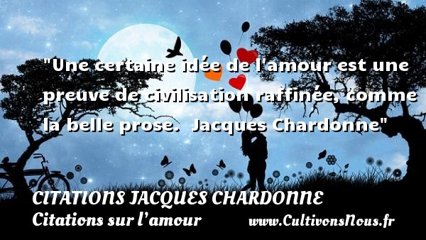Une certaine idée de l amour est une preuve de civilisation raffinée, comme la belle prose.  Jacques Chardonne CITATIONS JACQUES CHARDONNE - Citations sur l’amour