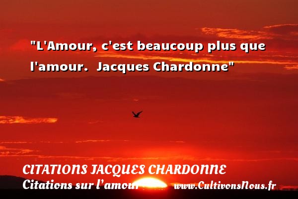 L Amour, c est beaucoup plus que l amour.  Jacques Chardonne CITATIONS JACQUES CHARDONNE - Citations sur l’amour