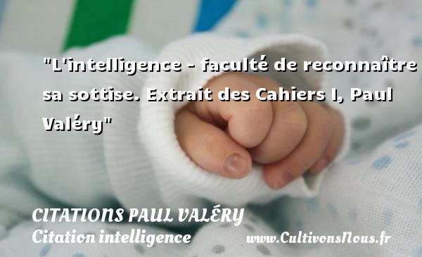 L intelligence - faculté de reconnaître sa sottise. Extrait des Cahiers I, Paul Valéry CITATIONS PAUL VALÉRY - Citations Paul Valéry - Citation intelligence