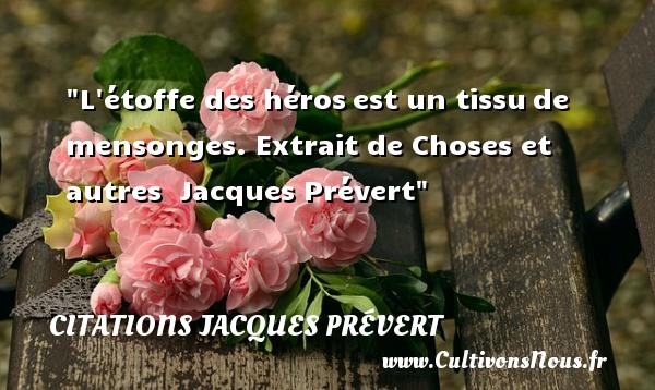 L étoffe des héros est un tissu de mensonges . Extrait de Choses et autres Citations Jacques Prévert CITATIONS JACQUES PRÉVERT