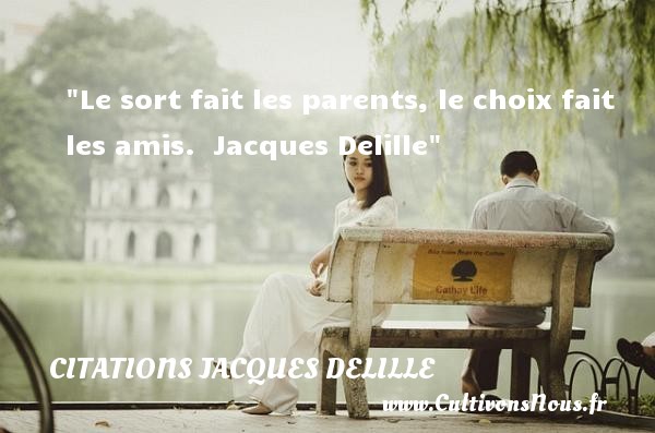 Le sort fait les parents, le choix fait les amis.  Jacques Delille CITATIONS JACQUES DELILLE - Citation Amitié