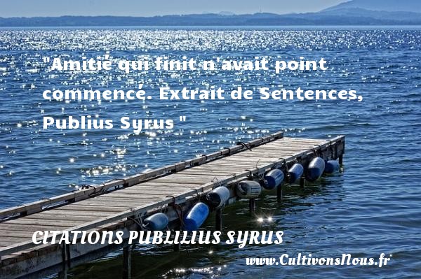 Amitié qui finit n avait point commencé. Extrait de Sentences, Publius Syrus  CITATIONS PUBLILIUS SYRUS - Citation Amitié