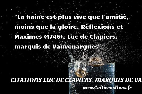 La haine est plus vive que l amitié, moins que la gloire. Réflexions et Maximes (1746), Luc de Clapiers, marquis de Vauvenargues CITATIONS LUC DE CLAPIERS, MARQUIS DE VAUVENARGUES - Citation Amitié