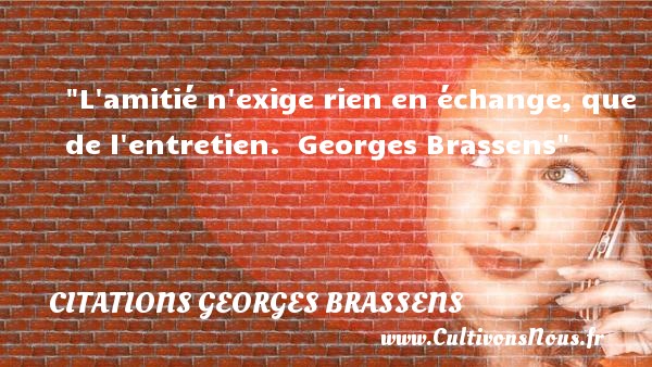 L amitié n exige rien en échange, que de l entretien.  Georges Brassens CITATIONS GEORGES BRASSENS - Citation Amitié