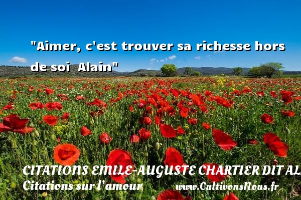 Aimer, c est trouver sa richesse hors de soi  Alain CITATIONS EMILE-AUGUSTE CHARTIER DIT ALAIN - Citations sur l’amour