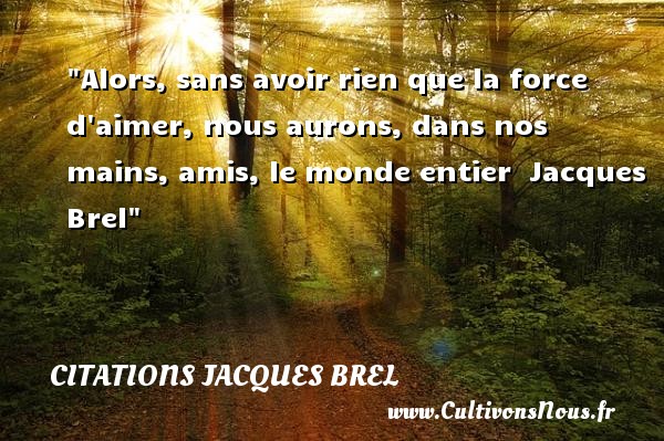 Alors, sans avoir rien que la force d aimer, nous aurons, dans nos mains, amis, le monde entier  Jacques Brel CITATIONS JACQUES BREL - Citation Amitié