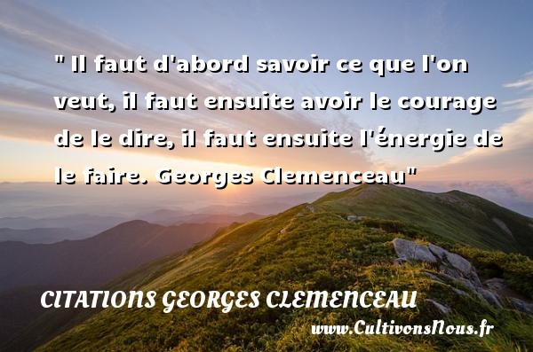 Il faut d abord savoir ce que l on veut, il faut ensuite avoir le courage de le dire, il faut ensuite l énergie de le faire.  Georges Clemenceau CITATIONS GEORGES CLEMENCEAU - Citation courage