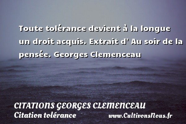 Toute tolérance devient à la longue un droit acquis. Extrait d  Au soir de la pensée. Georges Clemenceau CITATIONS GEORGES CLEMENCEAU - Citation tolérance