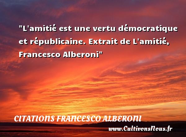 L amitié est une vertu démocratique et républicaine. Extrait de L amitié, Francesco Alberoni CITATIONS FRANCESCO ALBERONI - Citation Amitié