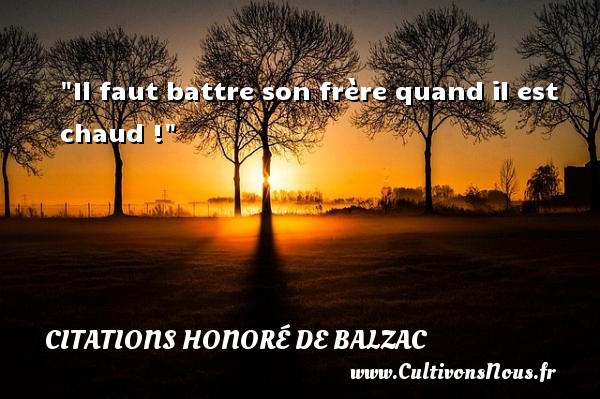 Il faut battre son frère quand il est chaud ! CITATIONS HONORÉ DE BALZAC - Citations Honoré de Balzac - Citation humoristique