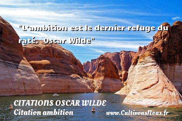 L’ambition est le dernier refuge du raté.  Oscar Wilde CITATIONS OSCAR WILDE - Citation ambition