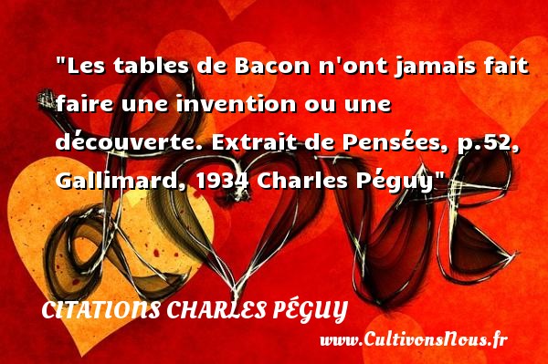 Les tables de Bacon n ont jamais fait faire une invention ou une découverte. Extrait de Pensées, p.52, Gallimard, 1934 Charles Péguy CITATIONS CHARLES PÉGUY - Citations Charles Péguy