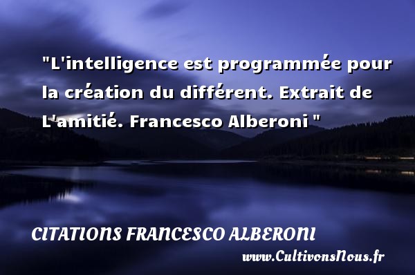 L intelligence est programmée pour la création du différent. Extrait de L amitié. Francesco Alberoni  CITATIONS FRANCESCO ALBERONI - Citation Amitié